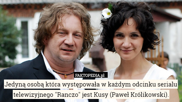 Jedyną osobą która występowała w każdym odcinku serialu telewizyjnego "Ranczo" jest Kusy (Paweł Królikowski). 