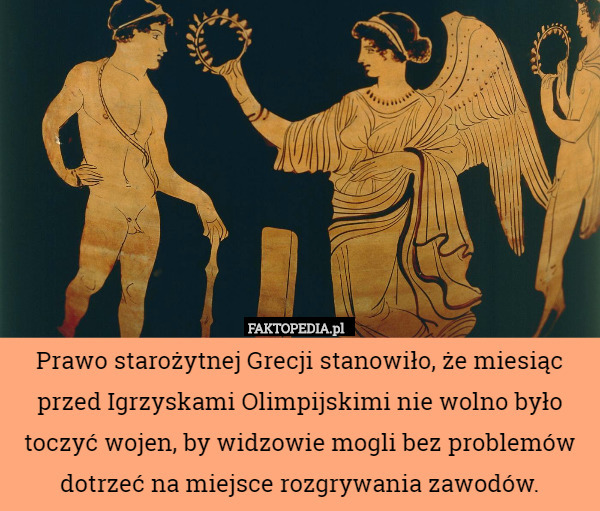 Prawo starożytnej Grecji stanowiło, że miesiąc przed Igrzyskami Olimpijskimi nie wolno było toczyć wojen, by widzowie mogli bez problemów dotrzeć na miejsce rozgrywania zawodów. 