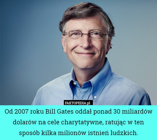 Od 2007 roku Bill Gates oddał ponad 30 miliardów dolarów na cele charytatywne, ratując w ten sposób kilka milionów istnień ludzkich. 