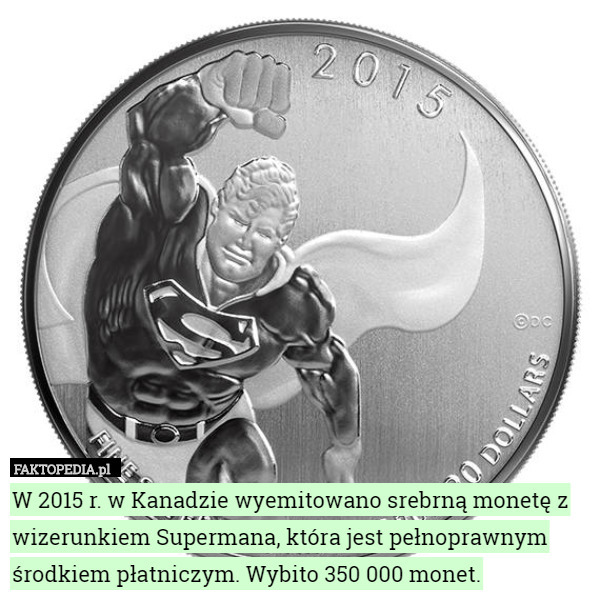 W 2015 r. w Kanadzie wyemitowano srebrną monetę z wizerunkiem Supermana, która jest pełnoprawnym środkiem płatniczym. Wybito 350 000 monet. 