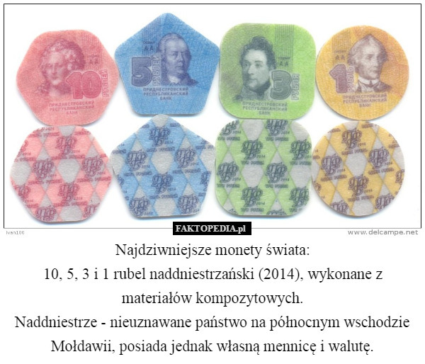 Najdziwniejsze monety świata:
10, 5, 3 i 1 rubel naddniestrzański (2014), wykonane z materiałów kompozytowych.
Naddniestrze - nieuznawane państwo na północnym wschodzie Mołdawii, posiada jednak własną mennicę i walutę. 