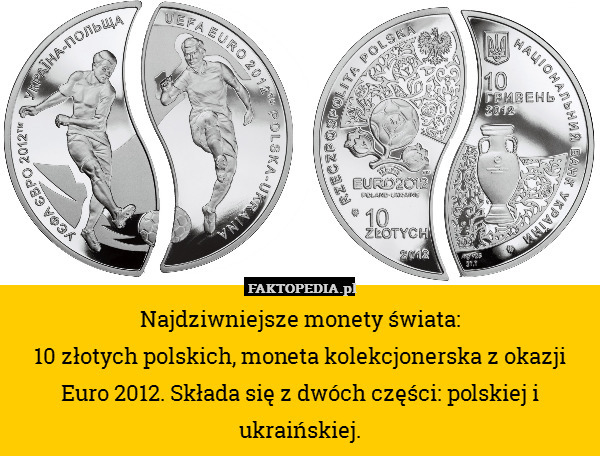 Najdziwniejsze monety świata:
10 złotych polskich, moneta kolekcjonerska z okazji Euro 2012. Składa się z dwóch części: polskiej i ukraińskiej. 