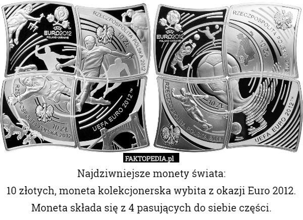Najdziwniejsze monety świata:
10 złotych, moneta kolekcjonerska wybita z okazji Euro 2012.
Moneta składa się z 4 pasujących do siebie części. 