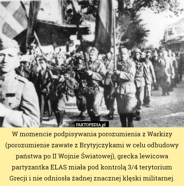 W momencie podpisywania porozumienia z Warkizy (porozumienie zawate z Brytyjczykami w celu odbudowy państwa po II Wojnie Światowej), grecka lewicowa partyzantka ELAS miała pod kontrolą 3/4 terytorium Grecji i nie odniosła żadnej znacznej klęski militarnej. 
