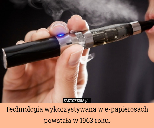 Technologia wykorzystywana w e-papierosach powstała w 1963 roku. 