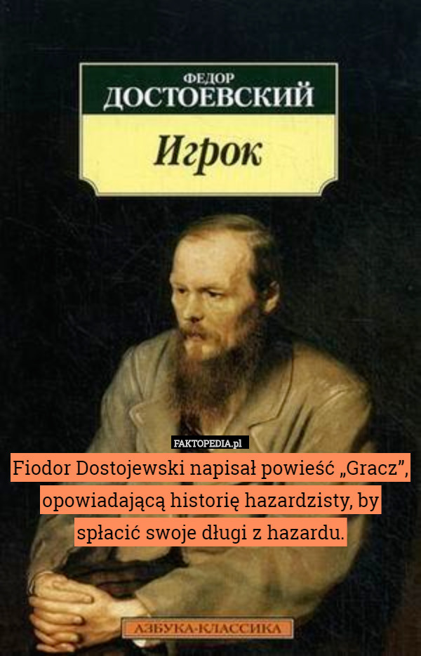 Fiodor Dostojewski napisał powieść „Gracz”, opowiadającą historię hazardzisty, by spłacić swoje długi z hazardu. 