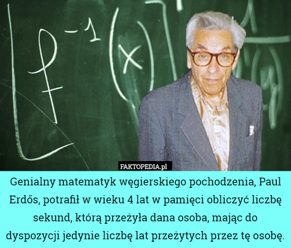 Genialny matematyk węgierskiego pochodzenia, Paul Erdős, potrafił w wieku 4 lat w pamięci obliczyć liczbę sekund, którą przeżyła dana osoba, mając do dyspozycji jedynie liczbę lat przeżytych przez tę osobę. 