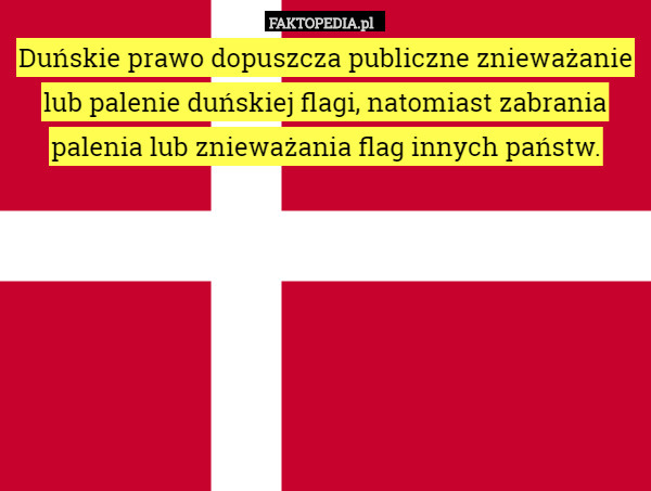 Duńskie prawo dopuszcza publiczne znieważanie lub palenie duńskiej flagi, natomiast zabrania palenia lub znieważania flag innych państw. 