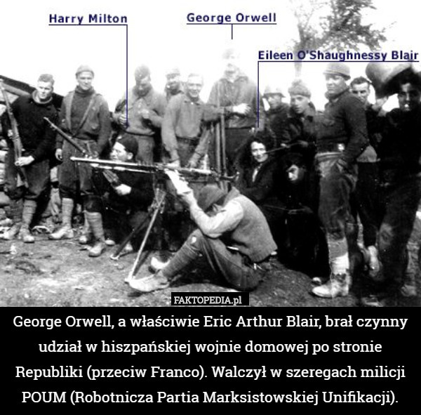 George Orwell, a właściwie Eric Arthur Blair, brał czynny udział w hiszpańskiej wojnie domowej po stronie Republiki (przeciw Franco). Walczył w szeregach milicji POUM (Robotnicza Partia Marksistowskiej Unifikacji). 