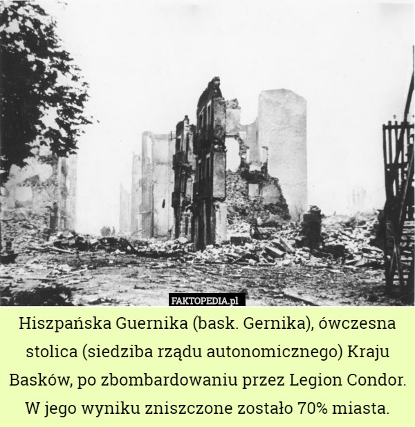 Hiszpańska Guernika (bask. Gernika), ówczesna stolica (siedziba rządu autonomicznego) Kraju Basków, po zbombardowaniu przez Legion Condor. W jego wyniku zniszczone zostało 70% miasta. 