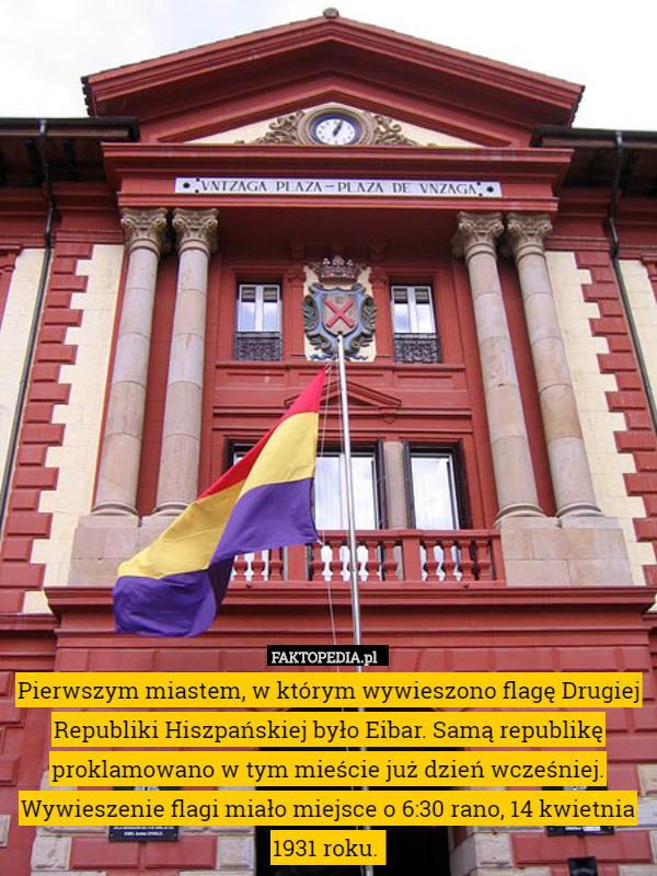 Pierwszym miastem, w którym wywieszono flagę Drugiej Republiki Hiszpańskiej było Eibar. Samą republikę proklamowano w tym mieście już dzień wcześniej. Wywieszenie flagi miało miejsce o 6:30 rano, 14 kwietnia 1931 roku. 
