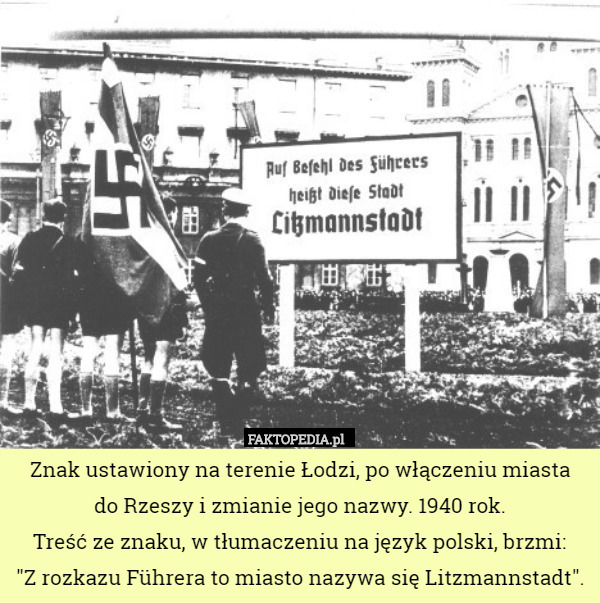 Znak ustawiony na terenie Łodzi, po włączeniu miasta
 do Rzeszy i zmianie jego nazwy. 1940 rok.
 Treść ze znaku, w tłumaczeniu na język polski, brzmi:
 "Z rozkazu Führera to miasto nazywa się Litzmannstadt". 