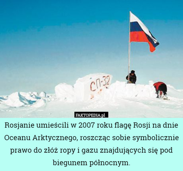 Rosjanie umieścili w 2007 roku flagę Rosji na dnie Oceanu Arktycznego, roszcząc sobie symbolicznie prawo do złóż ropy i gazu znajdujących się pod biegunem północnym. 