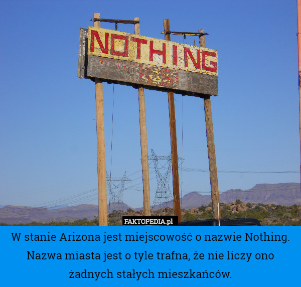W stanie Arizona jest miejscowość o nazwie Nothing. Nazwa miasta jest o tyle trafna, że nie liczy ono żadnych stałych mieszkańców. 