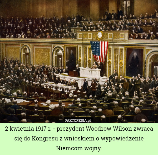 2 kwietnia 1917 r. - prezydent Woodrow Wilson zwraca się do Kongresu z wnioskiem o wypowiedzenie Niemcom wojny. 