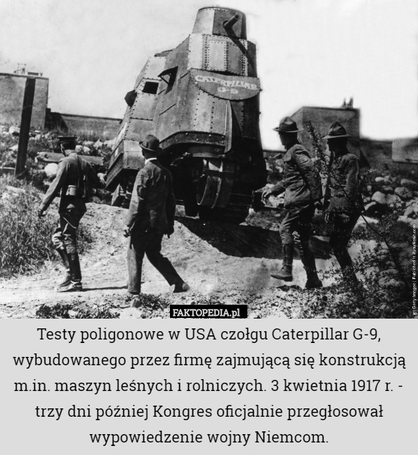 Testy poligonowe w USA czołgu Caterpillar G-9, wybudowanego przez firmę zajmującą się konstrukcją m.in. maszyn leśnych i rolniczych. 3 kwietnia 1917 r. - trzy dni później Kongres oficjalnie przegłosował wypowiedzenie wojny Niemcom. 
