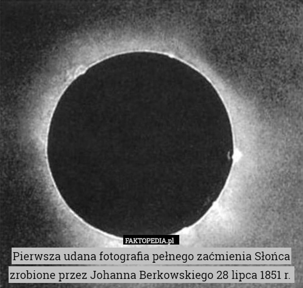Pierwsza udana fotografia pełnego zaćmienia Słońca zrobione przez Johanna Berkowskiego 28 lipca 1851 r. 
