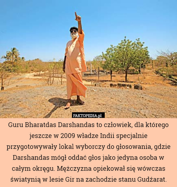Guru Bharatdas Darshandas to człowiek, dla którego jeszcze w 2009 władze Indii specjalnie przygotowywały lokal wyborczy do głosowania, gdzie Darshandas mógł oddać głos jako jedyna osoba w całym okręgu. Mężczyzna opiekował się wówczas światynią w lesie Gir na zachodzie stanu Gudźarat. 