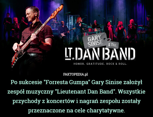 Po sukcesie "Forresta Gumpa" Gary Sinise założył zespół muzyczny "Lieutenant Dan Band". Wszystkie przychody z koncertów i nagrań zespołu zostały przeznaczone na cele charytatywne. 