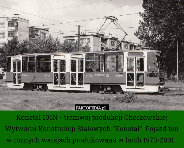 Konstal 105N - tramwaj produkcji Chorzowskiej Wytwórni Konstrukcji Stalowych "Konstal". Pojazd ten w różnych wersjach produkowano w latch 1973-2001. 
