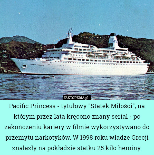 Pacific Princess - tytułowy "Statek Miłości", na którym przez lata kręcono znany serial - po zakończeniu kariery w filmie wykorzystywano do przemytu narkotyków. W 1998 roku władze Grecji znalazły na pokładzie statku 25 kilo heroiny. 