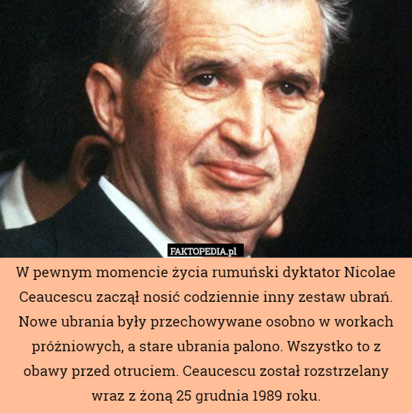 W pewnym momencie życia rumuński dyktator Nicolae Ceaucescu zaczął nosić codziennie inny zestaw ubrań. Nowe ubrania były przechowywane osobno w workach próżniowych, a stare ubrania palono. Wszystko to z obawy przed otruciem. Ceaucescu został rozstrzelany wraz z żoną 25 grudnia 1989 roku. 