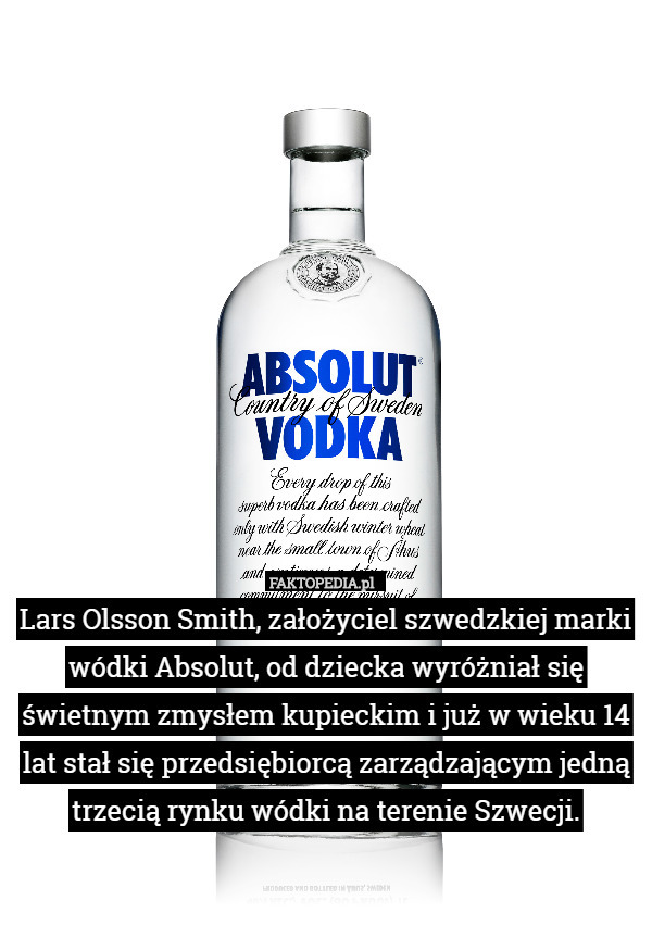 Lars Olsson Smith, założyciel szwedzkiej marki wódki Absolut, od dziecka wyróżniał się świetnym zmysłem kupieckim i już w wieku 14 lat stał się przedsiębiorcą zarządzającym jedną trzecią rynku wódki na terenie Szwecji. 