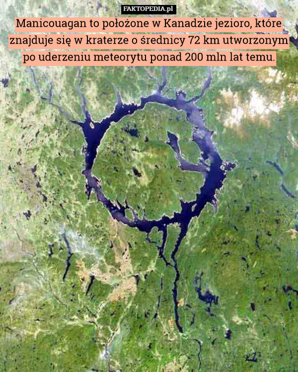 Manicouagan to położone w Kanadzie jezioro, które znajduje się w kraterze o średnicy 72 km utworzonym po uderzeniu meteorytu ponad 200 mln lat temu. 