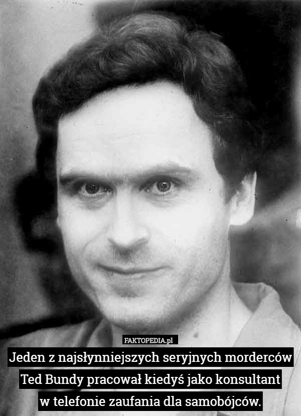 Jeden z najsłynniejszych seryjnych morderców Ted Bundy pracował kiedyś jako konsultant
w telefonie zaufania dla samobójców. 