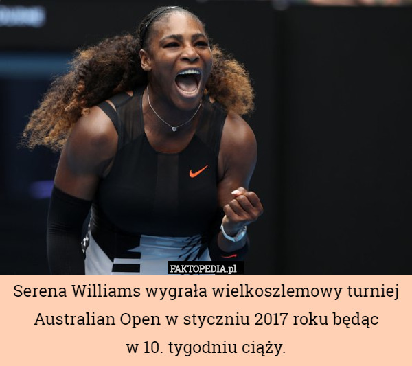 Serena Williams wygrała wielkoszlemowy turniej Australian Open w styczniu 2017 roku będąc
w 10. tygodniu ciąży. 