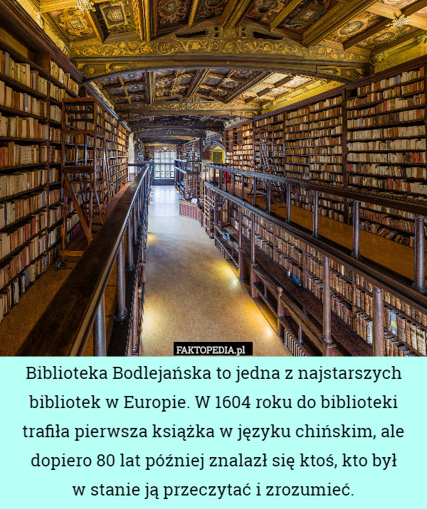 Biblioteka Bodlejańska to jedna z najstarszych bibliotek w Europie. W 1604 roku do biblioteki trafiła pierwsza książka w języku chińskim, ale dopiero 80 lat później znalazł się ktoś, kto był
w stanie ją przeczytać i zrozumieć. 