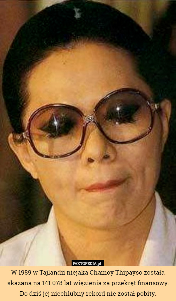 W 1989 w Tajlandii niejaka Chamoy Thipayso została skazana na 141 078 lat więzienia za przekręt finansowy. Do dziś jej niechlubny rekord nie został pobity. 