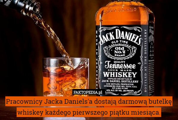 Pracownicy Jacka Daniels'a dostają darmową butelkę whiskey każdego pierwszego piątku miesiąca. 