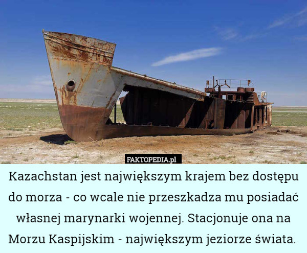 Kazachstan jest największym krajem bez dostępu do morza - co wcale nie przeszkadza mu posiadać własnej marynarki wojennej. Stacjonuje ona na Morzu Kaspijskim - największym jeziorze świata. 