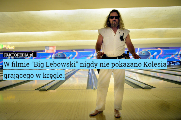 W filmie "Big Lebowski" nigdy nie pokazano Kolesia grającego w kręgle. 
