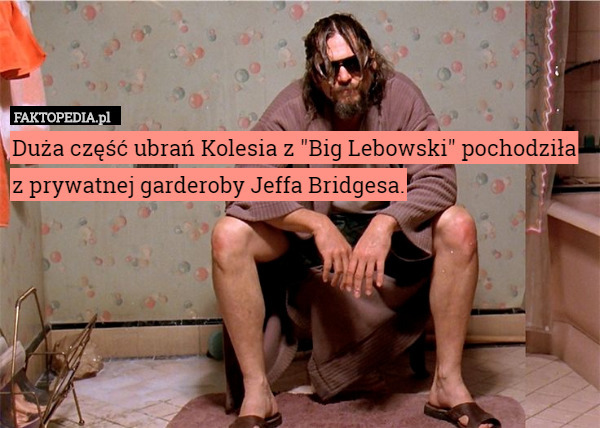 Duża część ubrań Kolesia z "Big Lebowski" pochodziła z prywatnej garderoby Jeffa Bridgesa. 