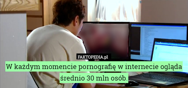 W każdym momencie pornografię w internecie ogląda średnio 30 mln osób. 