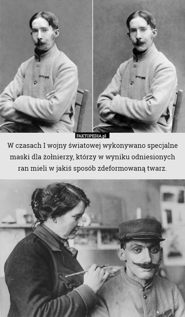 W czasach I wojny światowej wykonywano specjalne maski dla żołnierzy, którzy w wyniku odniesionych ran mieli w jakiś sposób zdeformowaną twarz. 