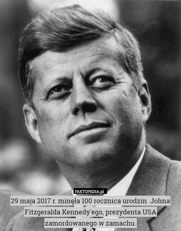 29 maja 2017 r. minęła 100 rocznica urodzin  Johna Fitzgeralda Kennedy'ego, prezydenta USA zamordowanego w zamachu. 