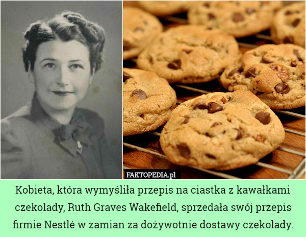 Kobieta, która wymyśliła przepis na ciastka z kawałkami czekolady, Ruth Graves Wakefield, sprzedała swój przepis firmie Nestlé w zamian za dożywotnie dostawy czekolady. 