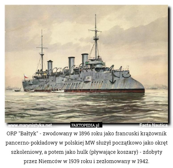 ORP "Bałtyk" - zwodowany w 1896 roku jako francuski krążownik pancerno-pokładowy w polskiej MW służył początkowo jako okręt szkoleniowy, a potem jako hulk (pływające koszary) - zdobyty przez Niemców w 1939 roku i zezłomowany w 1942. 