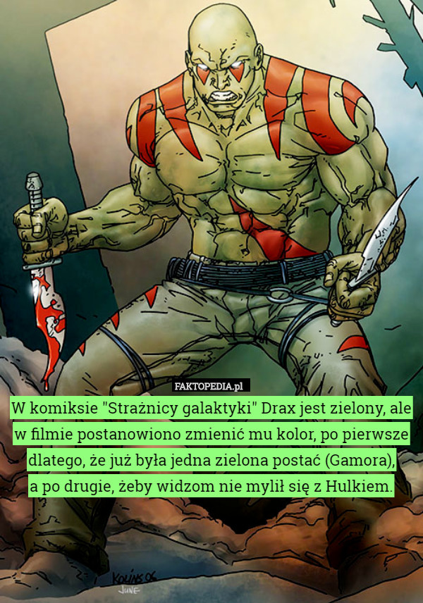 W komiksie "Strażnicy galaktyki" Drax jest zielony, ale w filmie postanowiono zmienić mu kolor, po pierwsze dlatego, że już była jedna zielona postać (Gamora),
 a po drugie, żeby widzom nie mylił się z Hulkiem. 