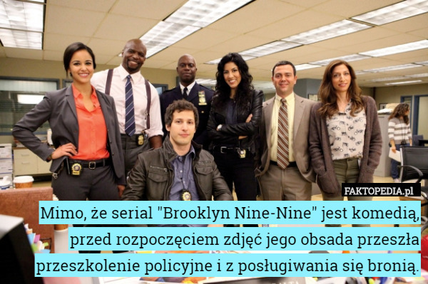 Mimo, że serial "Brooklyn Nine-Nine" jest komedią, przed rozpoczęciem zdjęć jego obsada przeszła przeszkolenie policyjne i z posługiwania się bronią. 