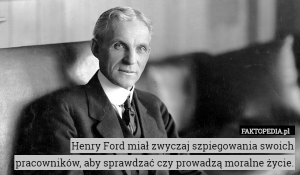 Henry Ford miał zwyczaj szpiegowania swoich pracowników, aby sprawdzać czy prowadzą moralne życie. 