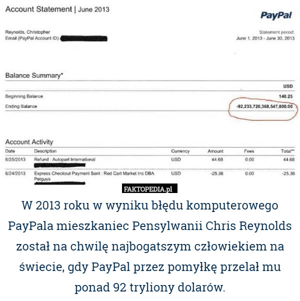 W 2013 roku w wyniku błędu komputerowego PayPala mieszkaniec Pensylwanii Chris Reynolds został na chwilę najbogatszym człowiekiem na świecie, gdy PayPal przez pomyłkę przelał mu ponad 92 tryliony dolarów. 