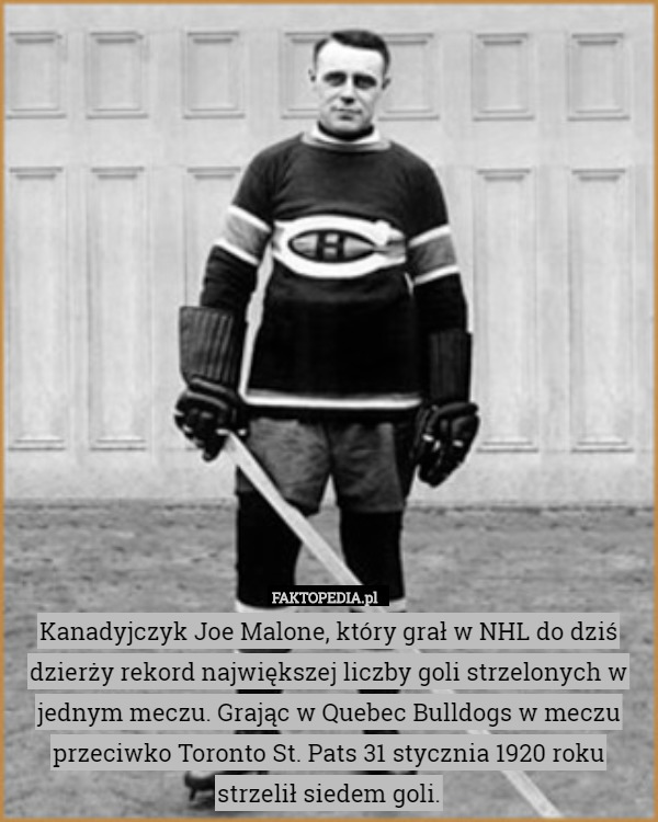 Kanadyjczyk Joe Malone, który grał w NHL do dziś dzierży rekord największej liczby goli strzelonych w jednym meczu. Grając w Quebec Bulldogs w meczu przeciwko Toronto St. Pats 31 stycznia 1920 roku strzelił siedem goli. 