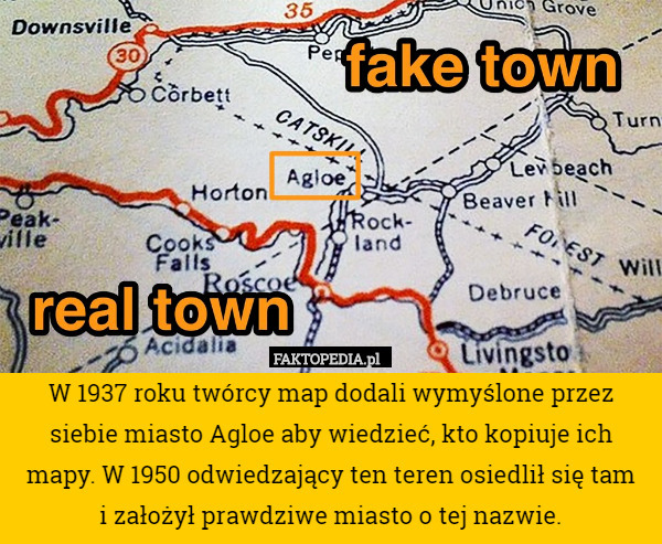 W 1937 roku twórcy map dodali wymyślone przez siebie miasto Agloe aby wiedzieć, kto kopiuje ich mapy. W 1950 odwiedzający ten teren osiedlił się tam
i założył prawdziwe miasto o tej nazwie. 