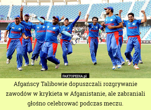 Afgańscy Talibowie dopuszczali rozgrywanie zawodów w krykieta w Afganistanie, ale zabraniali głośno celebrować podczas meczu. 