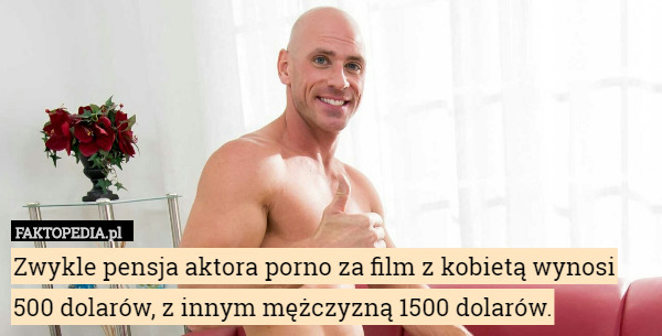 Zwykle pensja aktora porno za film z kobietą wynosi 500 dolarów, z innym mężczyzną 1500 dolarów. 