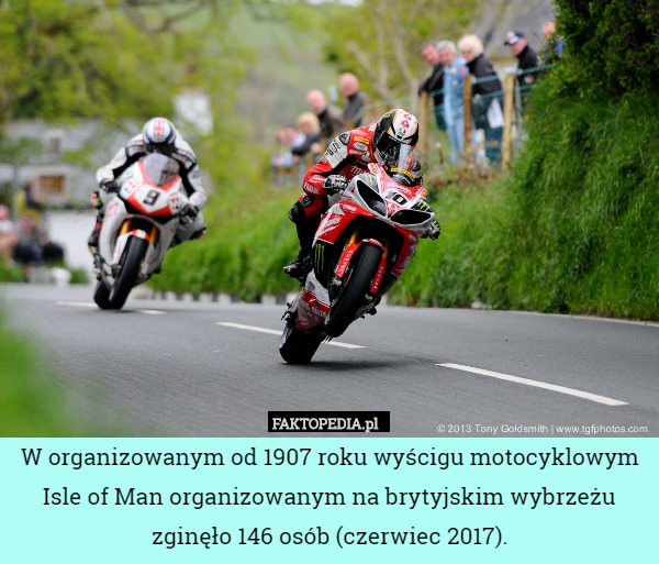 W organizowanym od 1907 roku wyścigu motocyklowym Isle of Man organizowanym na brytyjskim wybrzeżu zginęło 146 osób (czerwiec 2017). 
